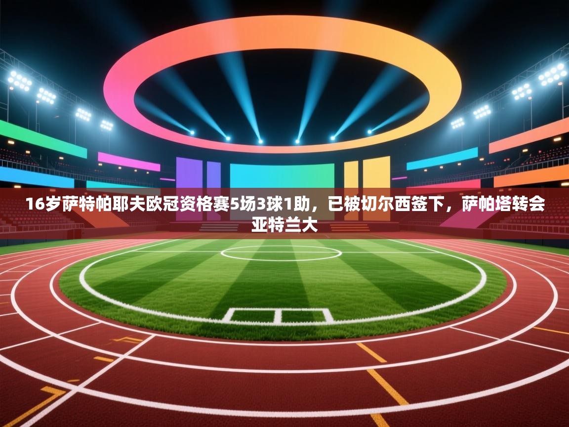 16岁萨特帕耶夫欧冠资格赛5场3球1助,已被切尔西签下,萨帕塔转会亚特兰大 第1张