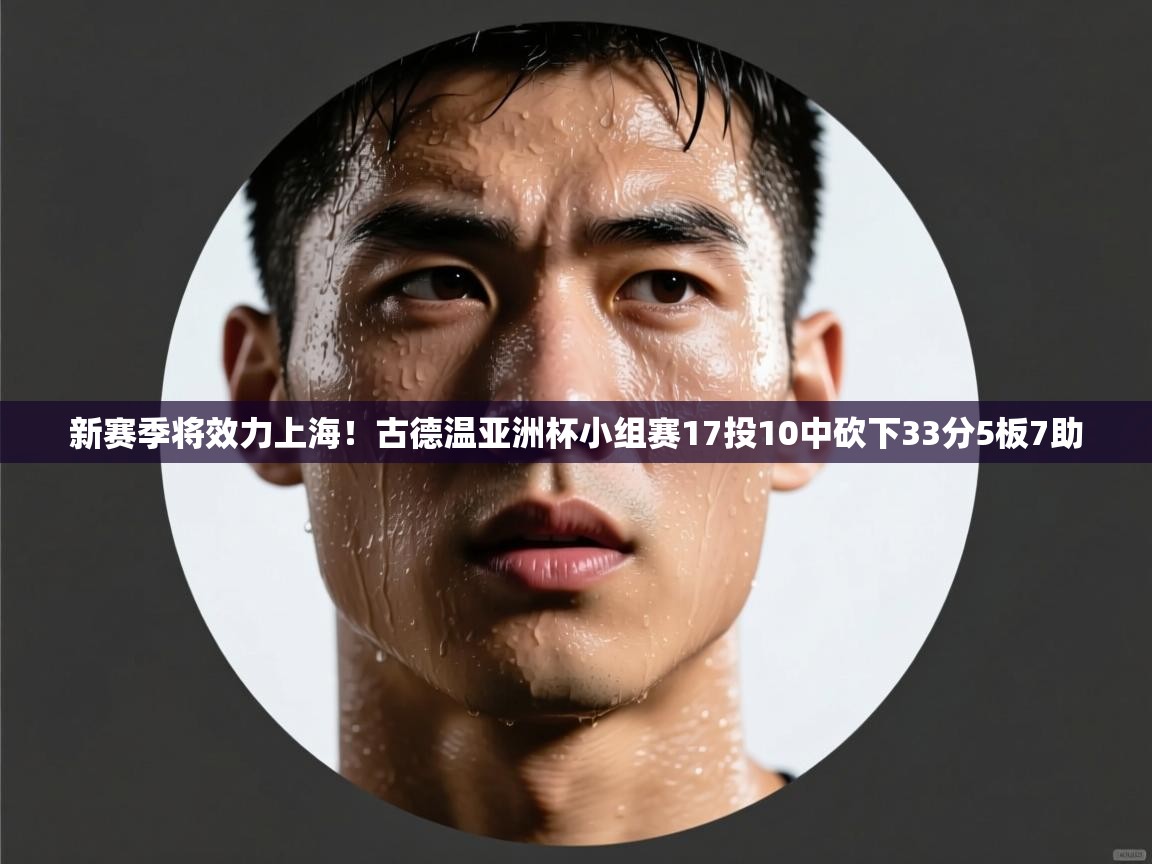 新赛季将效力上海!古德温亚洲杯小组赛17投10中砍下33分5板7助 第1张