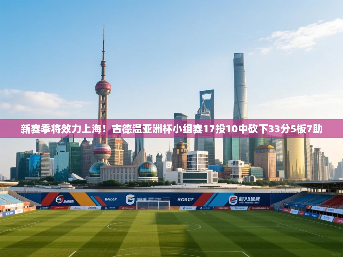 新赛季将效力上海!古德温亚洲杯小组赛17投10中砍下33分5板7助 第2张